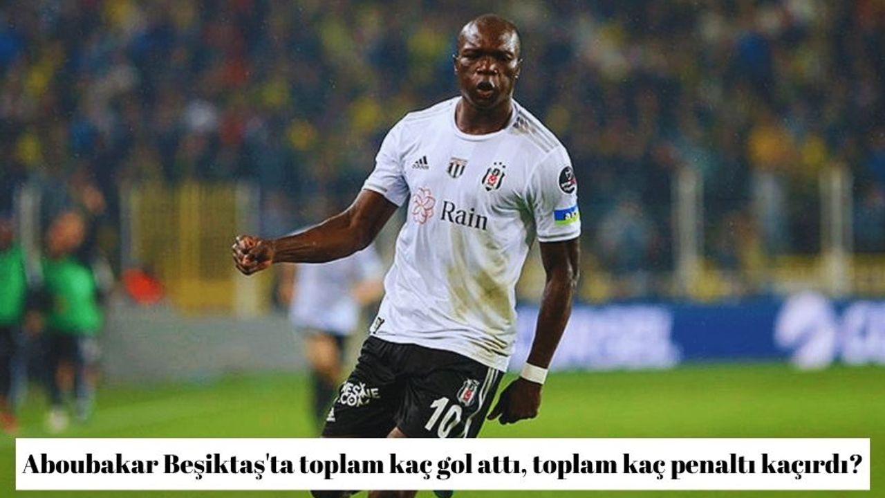 Aboubakar Beşiktaş'ta toplam kaç gol attı, toplam kaç penaltı kaçırdı?