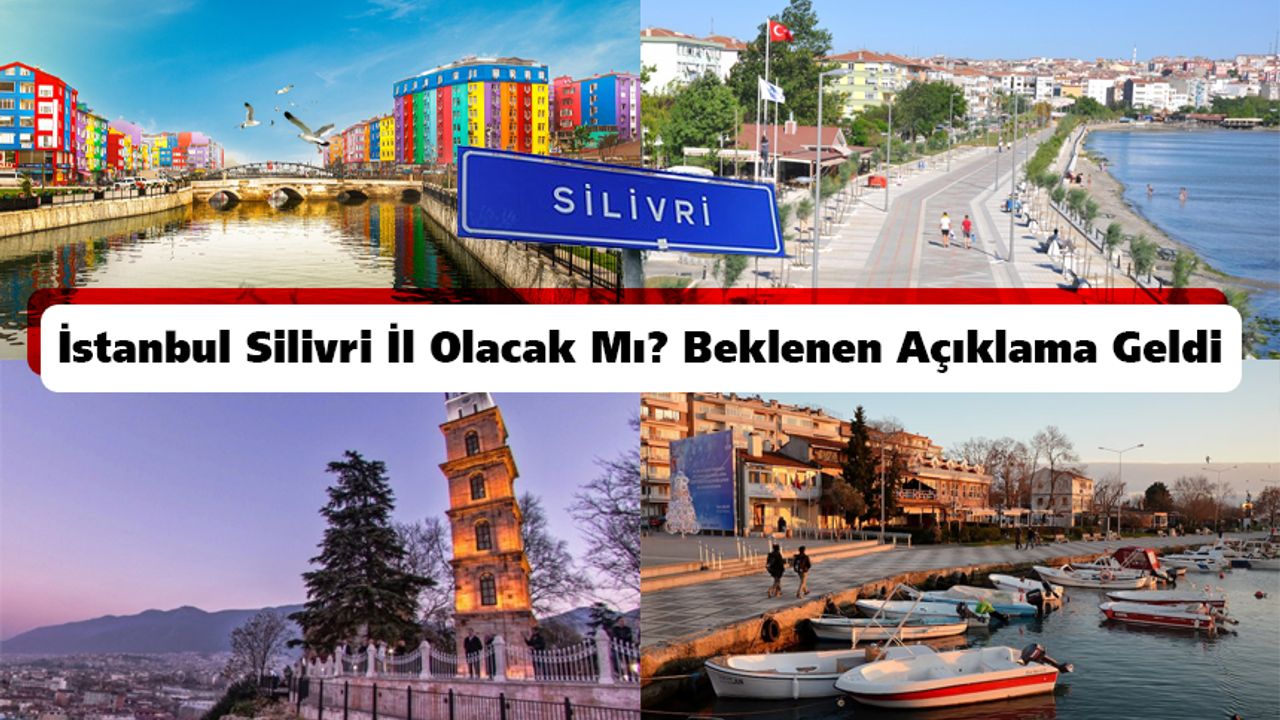 İstanbul Silivri il olacak mı? Beklenen açıklama geldi