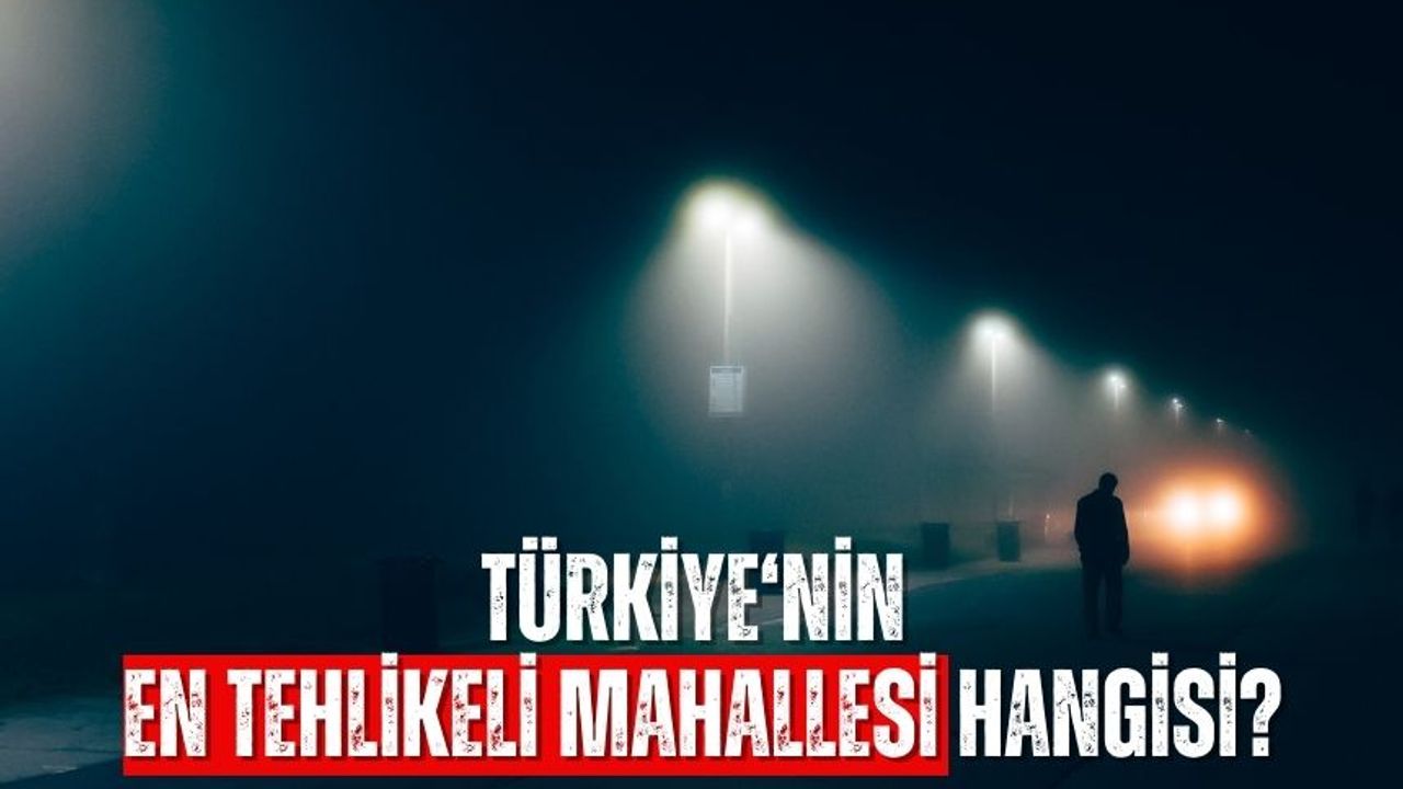Türkiye'nin en tehlikeli ilçesi ve mahallesi hangisidir? Sizler için araştırdık öğrendik İşte cevabı