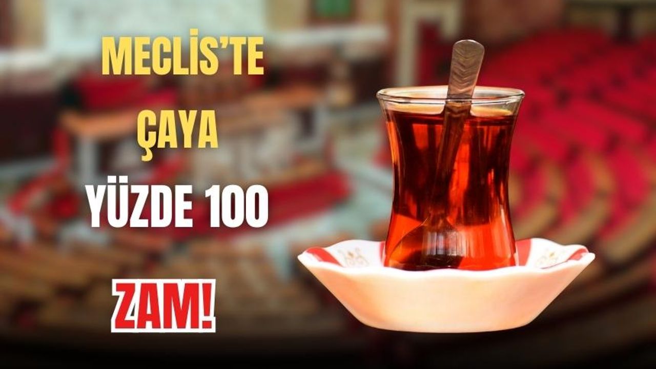 Meclis’te çaya yüzde 100 zam!