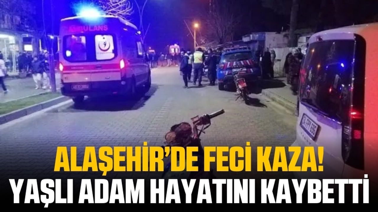 Alaşehir'de feci kazada yaşlı adam hayatını kaybetti!