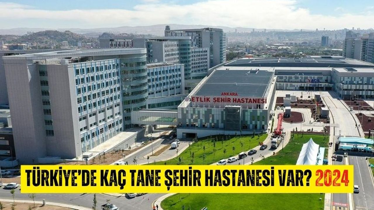 Türkiye'de kaç tane şehir hastanesi var 2024? Türkiye'de şehir hastaneleri hangi illerde var?