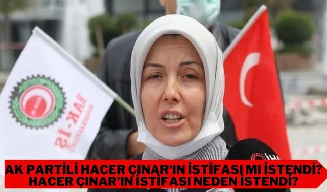 AK Partili Hacer Çınar'ın istifası mı istendi? Hacer Çınar'ın istifası neden istendi?