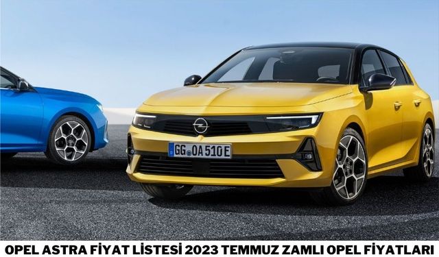 Opel Astra fiyat listesi 2023 Temmuz zamlı Opel fiyatları
