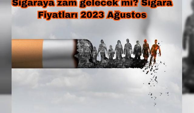 Sigaraya zam gelecek mi? Sigara Fiyatları 2023 Ağustos