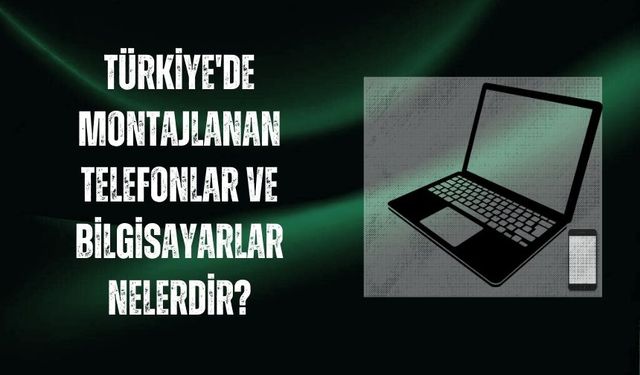 Türkiye'de montajlanan telefonlar ve bilgisayarlar nelerdir?