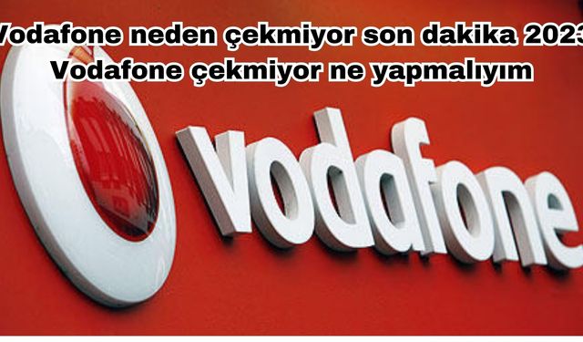Vodafone neden çekmiyor son dakika 2023 Vodafone çekmiyor ne yapmalıyım?