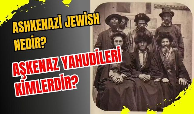Ashkenazi Jewish nedir? Aşkenaz Yahudileri kimlerdir?