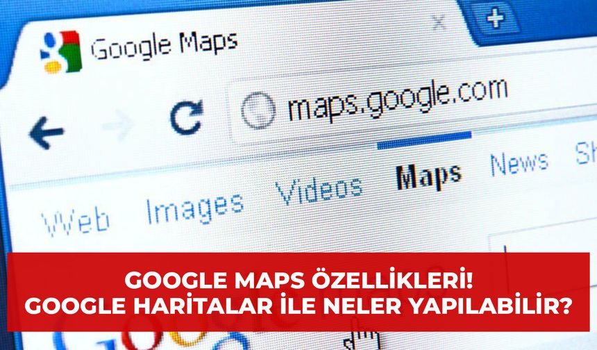Google Maps Özellikleri: Google Haritalar ile Neler Yapılabilir?