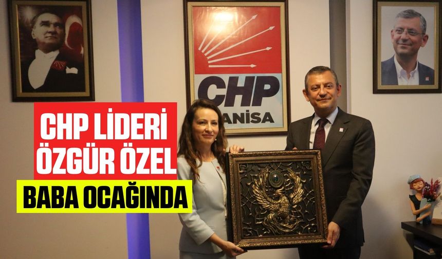 CHP Genel Başkanı Özgür Özel Baba Ocağında